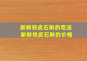 新鲜铁皮石斛的吃法 新鲜铁皮石斛的价格